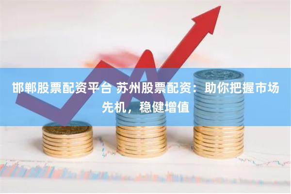 邯郸股票配资平台 苏州股票配资：助你把握市场先机，稳健增值