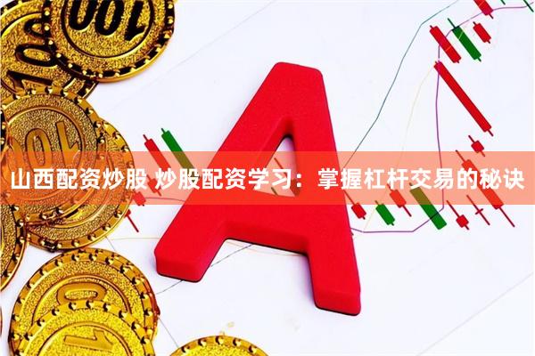 山西配资炒股 炒股配资学习：掌握杠杆交易的秘诀