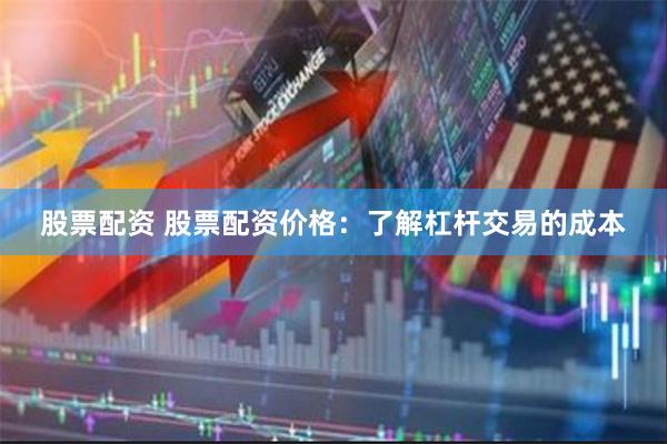 股票配资 股票配资价格：了解杠杆交易的成本