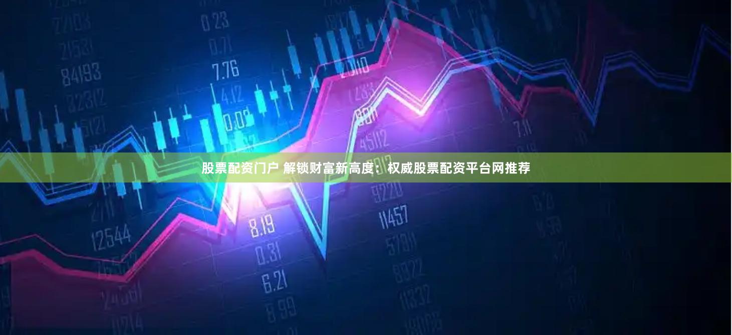 股票配资门户 解锁财富新高度：权威股票配资平台网推荐