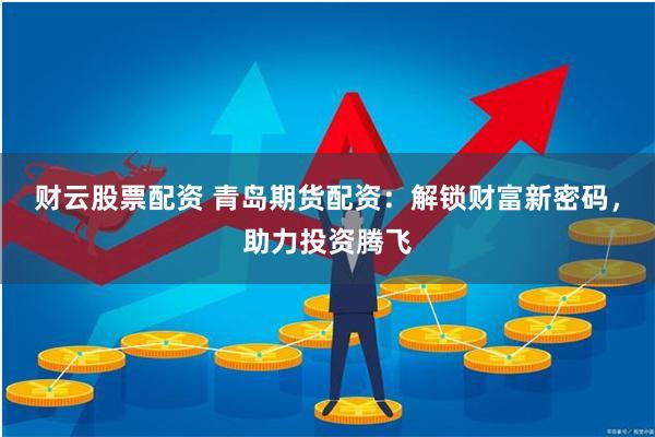 财云股票配资 青岛期货配资：解锁财富新密码，助力投资腾飞