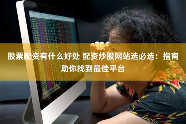 股票配资有什么好处 配资炒股网站选必选：指南助你找到最佳平台