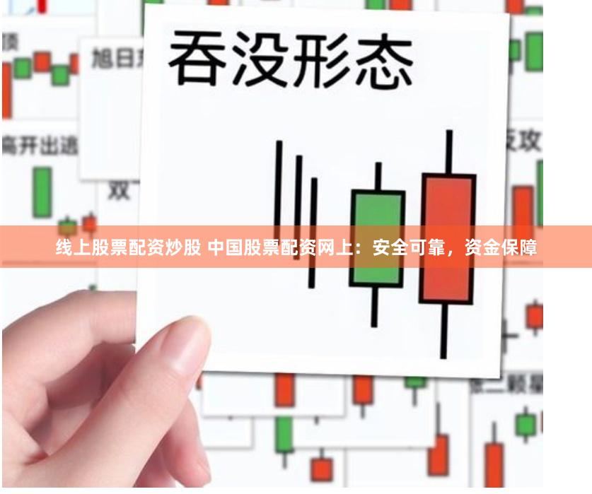 线上股票配资炒股 中国股票配资网上：安全可靠，资金保障