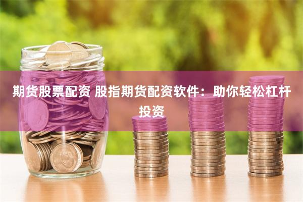 期货股票配资 股指期货配资软件：助你轻松杠杆投资