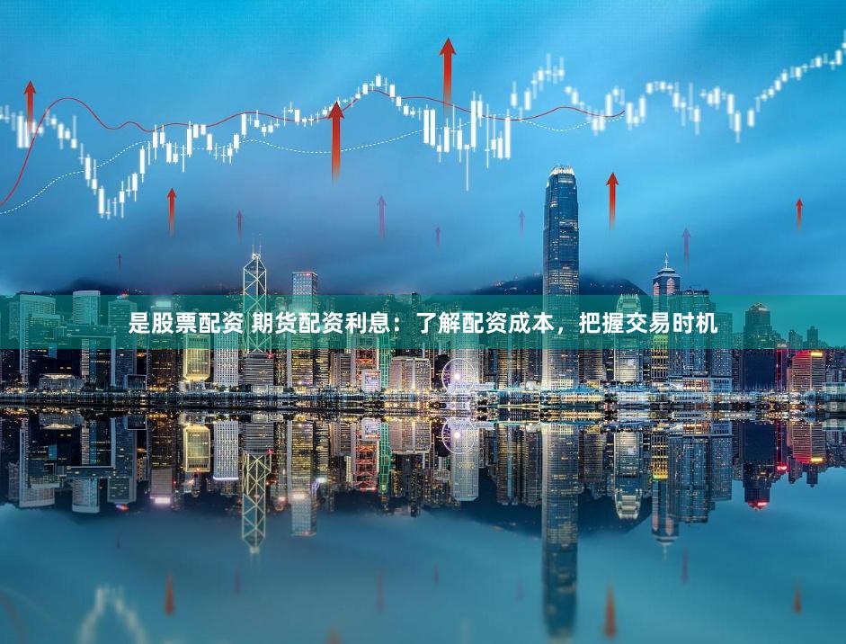 是股票配资 期货配资利息：了解配资成本，把握交易时机