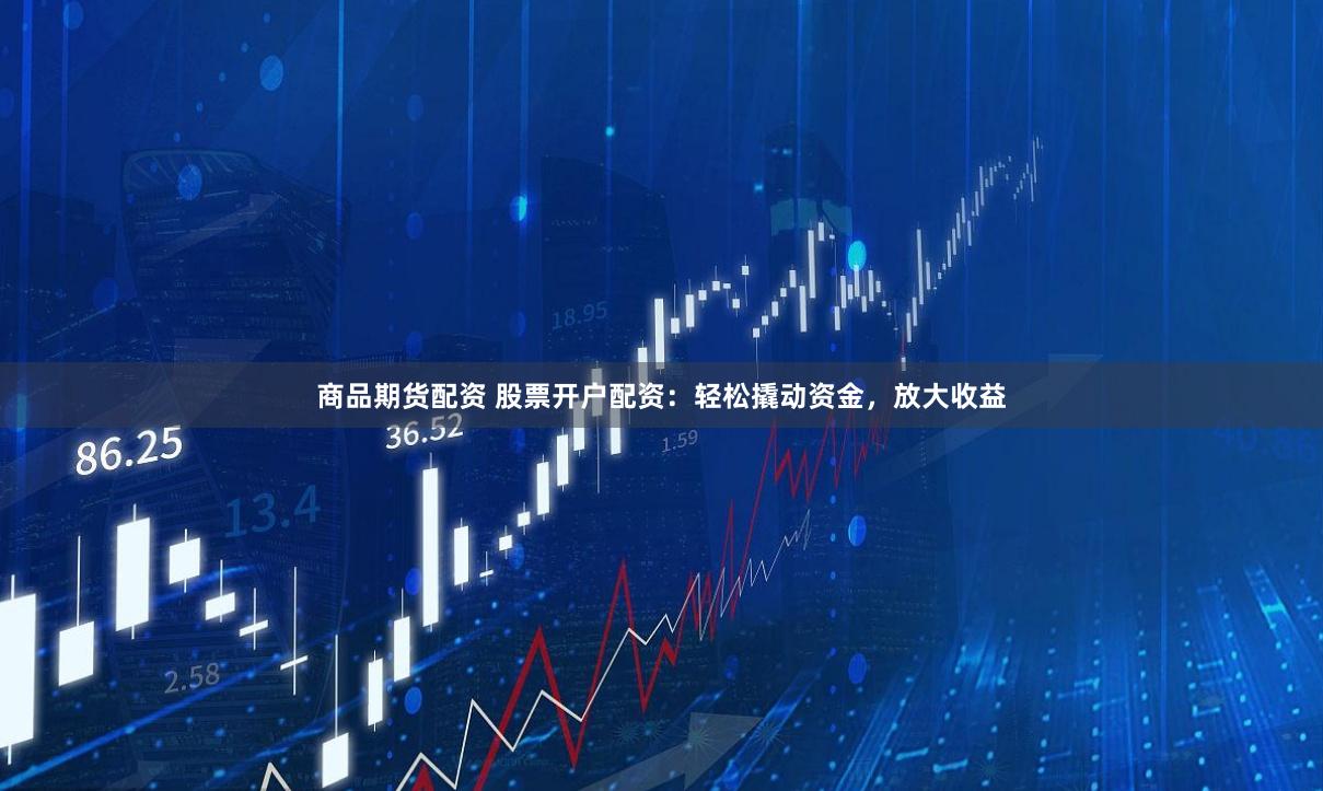 商品期货配资 股票开户配资：轻松撬动资金，放大收益