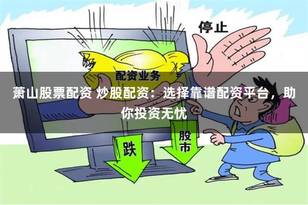 萧山股票配资 炒股配资：选择靠谱配资平台，助你投资无忧