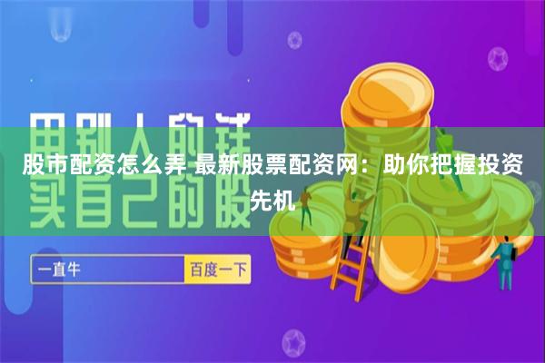 股市配资怎么弄 最新股票配资网：助你把握投资先机
