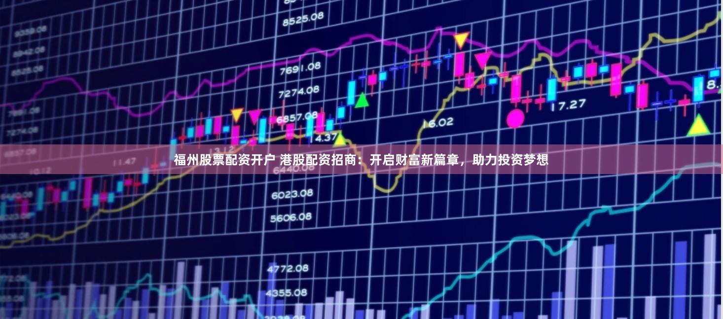福州股票配资开户 港股配资招商：开启财富新篇章，助力投资梦想