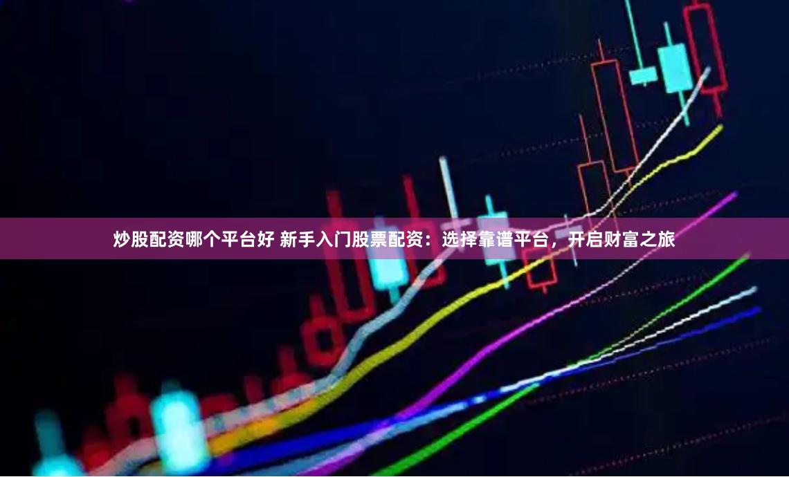 炒股配资哪个平台好 新手入门股票配资：选择靠谱平台，开启财富之旅