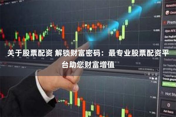 关于股票配资 解锁财富密码：最专业股票配资平台助您财富增值