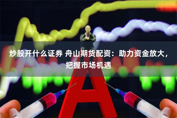 炒股开什么证券 舟山期货配资：助力资金放大，把握市场机遇