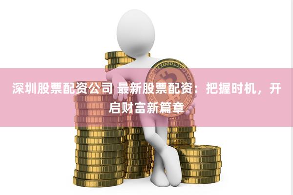 深圳股票配资公司 最新股票配资：把握时机，开启财富新篇章
