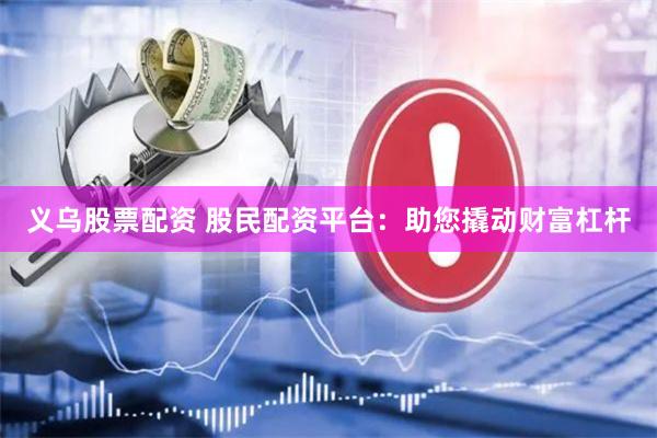 义乌股票配资 股民配资平台：助您撬动财富杠杆