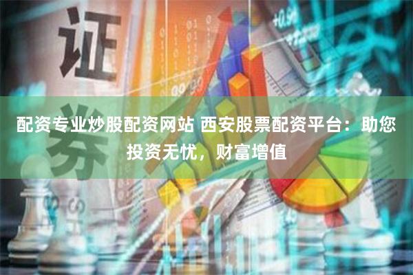 配资专业炒股配资网站 西安股票配资平台：助您投资无忧，财富增值
