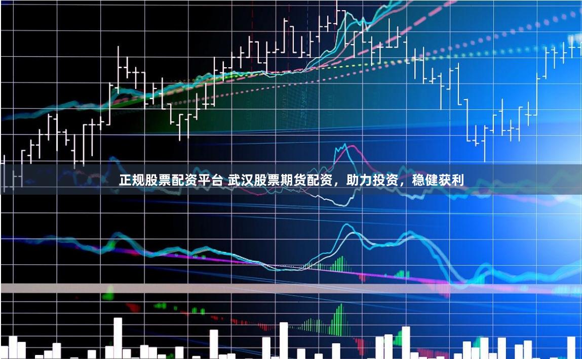 正规股票配资平台 武汉股票期货配资，助力投资，稳健获利