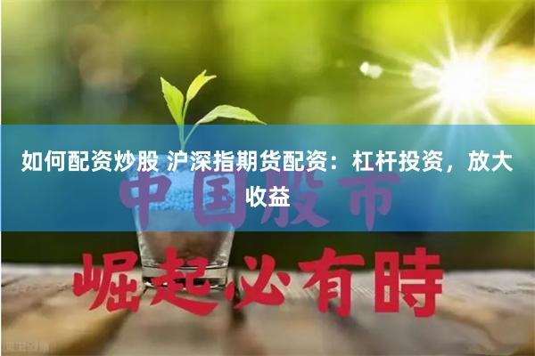 如何配资炒股 沪深指期货配资：杠杆投资，放大收益
