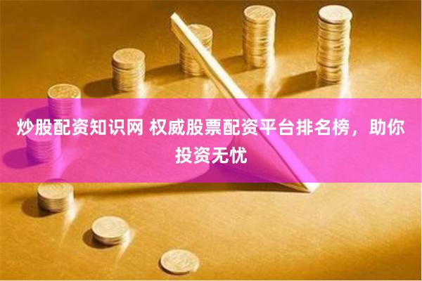 炒股配资知识网 权威股票配资平台排名榜，助你投资无忧