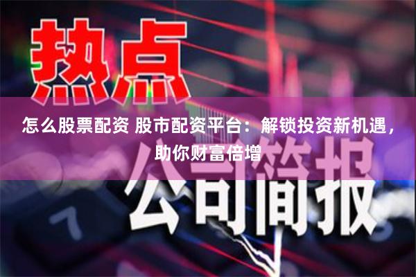 怎么股票配资 股市配资平台：解锁投资新机遇，助你财富倍增