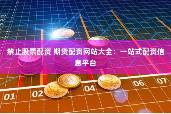 禁止股票配资 期货配资网站大全：一站式配资信息平台