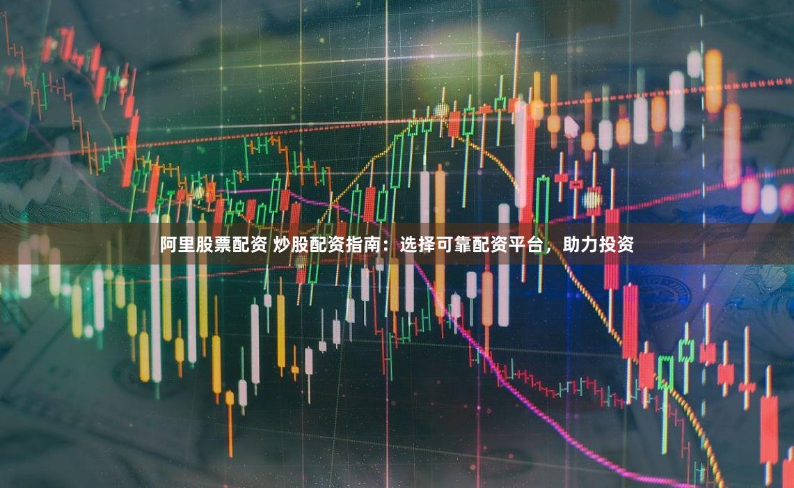 阿里股票配资 炒股配资指南：选择可靠配资平台，助力投资