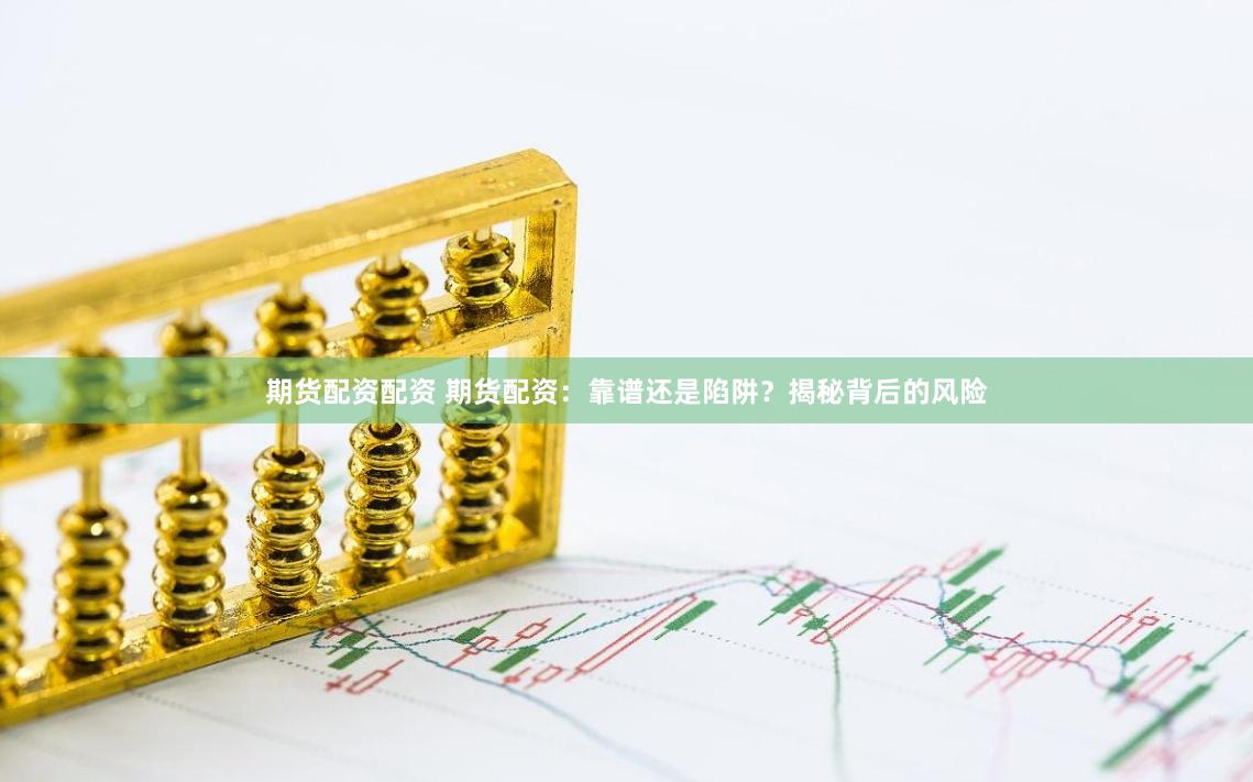 期货配资配资 期货配资：靠谱还是陷阱？揭秘背后的风险