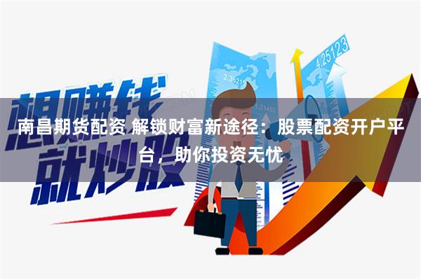 南昌期货配资 解锁财富新途径：股票配资开户平台，助你投资无忧