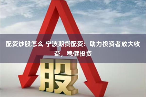 配资炒股怎么 宁波期货配资：助力投资者放大收益，稳健投资