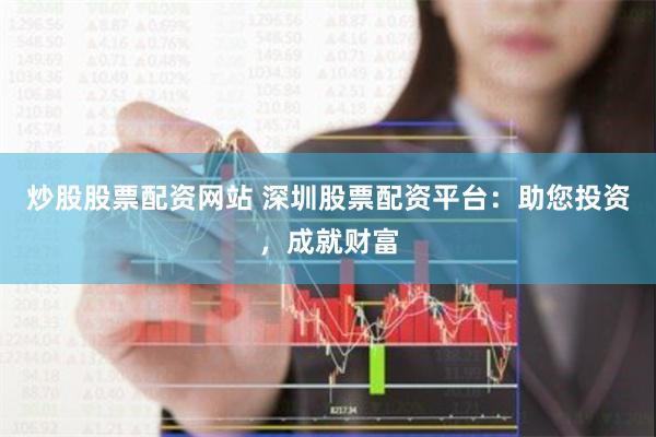 炒股股票配资网站 深圳股票配资平台：助您投资，成就财富