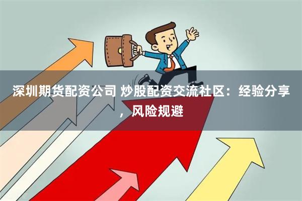 深圳期货配资公司 炒股配资交流社区：经验分享，风险规避