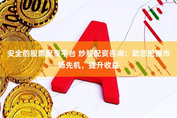 安全的股票配资平台 炒股配资咨询：助您把握市场先机，提升收益