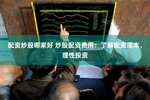 配资炒股哪家好 炒股配资费用：了解配资成本，理性投资
