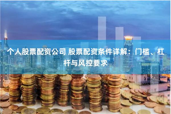 个人股票配资公司 股票配资条件详解：门槛、杠杆与风控要求