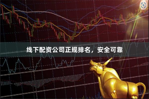 线下配资公司正规排名，安全可靠