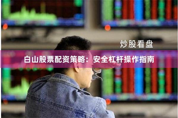 白山股票配资策略：安全杠杆操作指南