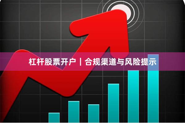 杠杆股票开户｜合规渠道与风险提示